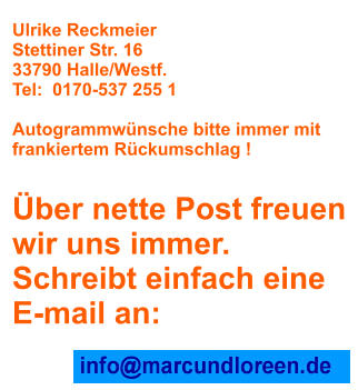 Ulrike Reckmeier Stettiner Str. 16 33790 Halle/Westf. Tel: 0170-537 255 1  Autogrammwnsche bitte immer mit frankiertem Rckumschlag !   ber nette Post freuen wir uns immer. Schreibt einfach eine  E-mail an: